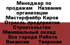 Менеджер по продажам › Название организации ­ Мастерфайбр-Киров › Отрасль предприятия ­ Строительство › Минимальный оклад ­ 1 - Все города Работа » Вакансии   . Тверская обл.,Вышний Волочек г.
